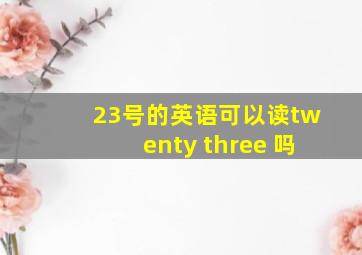 23号的英语可以读twenty three 吗